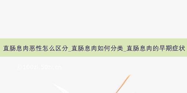 直肠息肉恶性怎么区分_直肠息肉如何分类_直肠息肉的早期症状