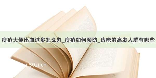 痔疮大便出血过多怎么办_痔疮如何预防_痔疮的高发人群有哪些