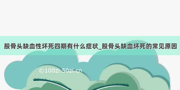 股骨头缺血性坏死四期有什么症状_股骨头缺血坏死的常见原因