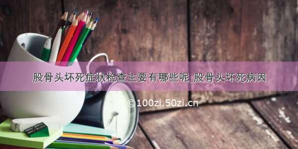 股骨头坏死症状检查主要有哪些呢_股骨头坏死病因