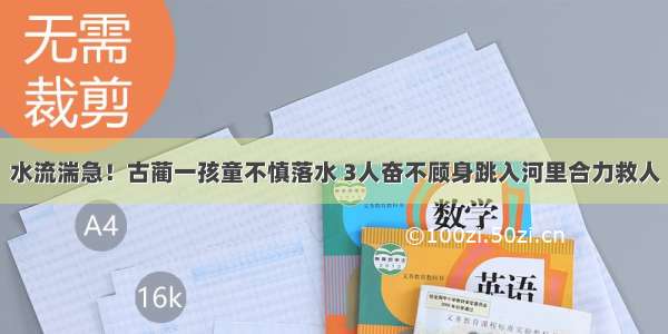 水流湍急！古蔺一孩童不慎落水 3人奋不顾身跳入河里合力救人