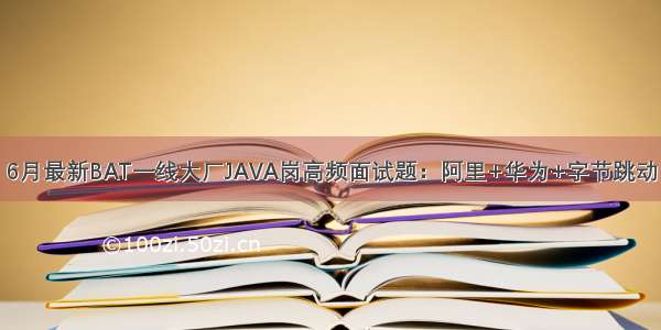 6月最新BAT一线大厂JAVA岗高频面试题：阿里+华为+字节跳动