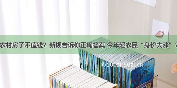 农村房子不值钱？新规告诉你正确答案 今年起农民“身价大涨”？