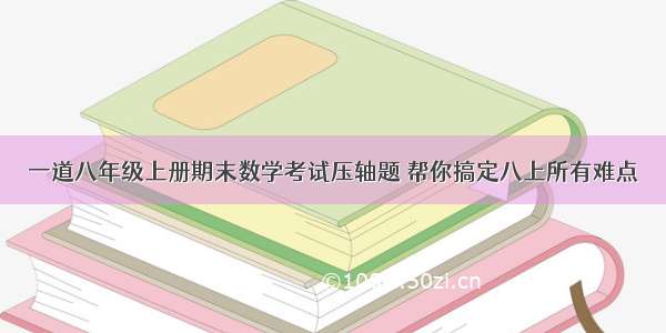 一道八年级上册期末数学考试压轴题 帮你搞定八上所有难点