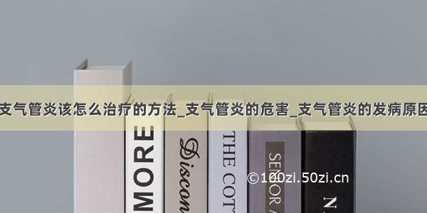 支气管炎该怎么治疗的方法_支气管炎的危害_支气管炎的发病原因