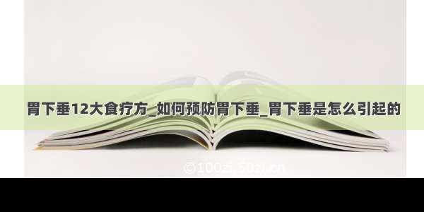 胃下垂12大食疗方_如何预防胃下垂_胃下垂是怎么引起的