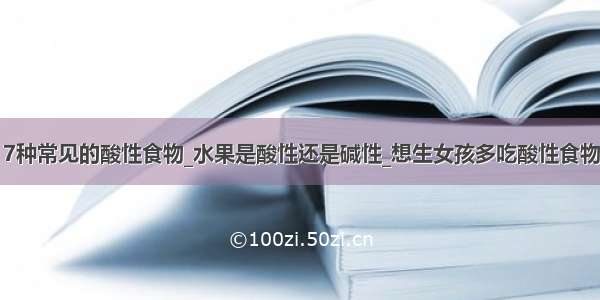 7种常见的酸性食物_水果是酸性还是碱性_想生女孩多吃酸性食物