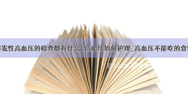 继发性高血压的检查都有什么_高血压如何护理_高血压不能吃的食物