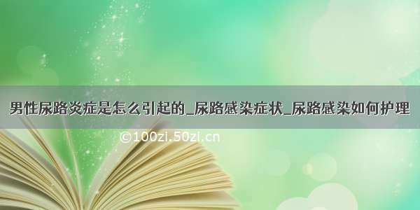 男性尿路炎症是怎么引起的_尿路感染症状_尿路感染如何护理