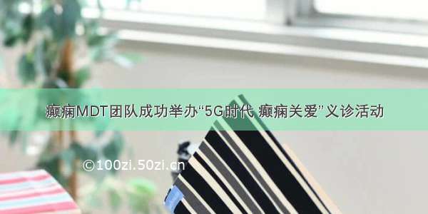 癫痫MDT团队成功举办“5G时代 癫痫关爱”义诊活动