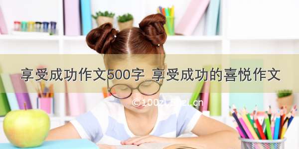 享受成功作文500字_享受成功的喜悦作文