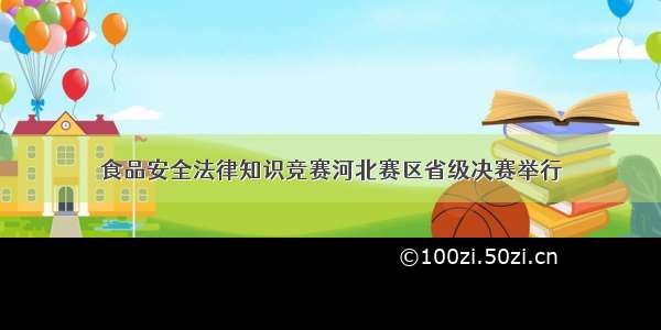 食品安全法律知识竞赛河北赛区省级决赛举行