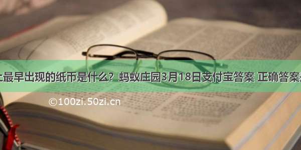 世界上最早出现的纸币是什么？蚂蚁庄园3月18日支付宝答案 正确答案是交子