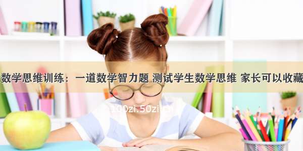 数学思维训练：一道数学智力题 测试学生数学思维 家长可以收藏