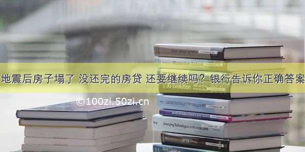 地震后房子塌了 没还完的房贷 还要继续吗？银行告诉你正确答案