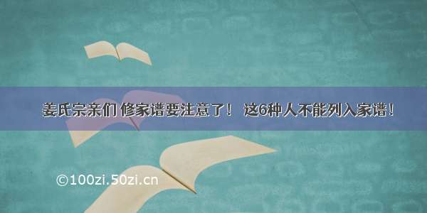 ●姜氏宗亲们 修家谱要注意了！ 这6种人不能列入家谱！