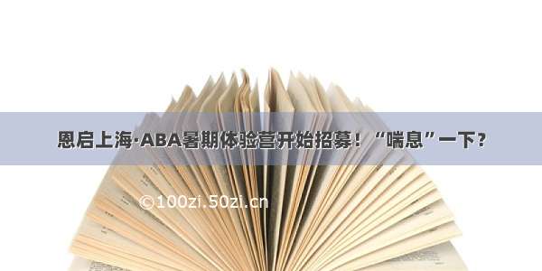 恩启上海·ABA暑期体验营开始招募！“喘息”一下？