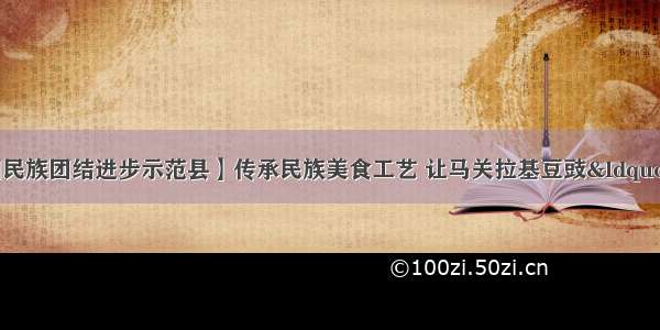 【马关县创建全国民族团结进步示范县】传承民族美食工艺 让马关拉基豆豉“臭”味香飘