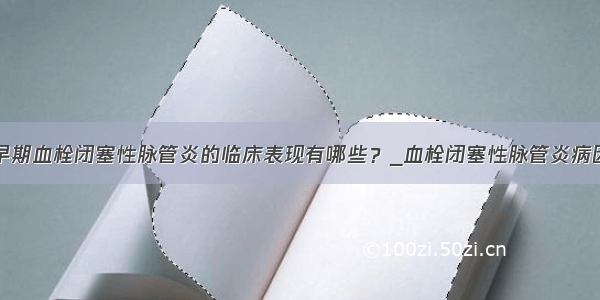 早期血栓闭塞性脉管炎的临床表现有哪些？_血栓闭塞性脉管炎病因