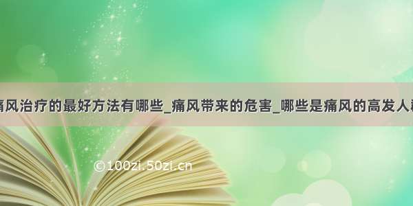 痛风治疗的最好方法有哪些_痛风带来的危害_哪些是痛风的高发人群