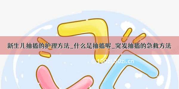 新生儿抽搐的护理方法_什么是抽搐呢_突发抽搐的急救方法