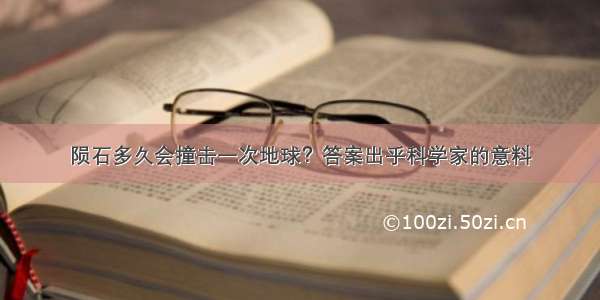 陨石多久会撞击一次地球？答案出乎科学家的意料