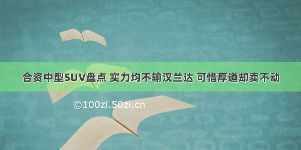 合资中型SUV盘点 实力均不输汉兰达 可惜厚道却卖不动