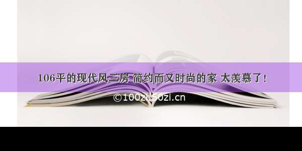 106平的现代风三房 简约而又时尚的家 太羡慕了！