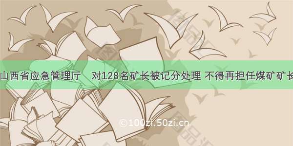 山西省应急管理厅​对128名矿长被记分处理 不得再担任煤矿矿长