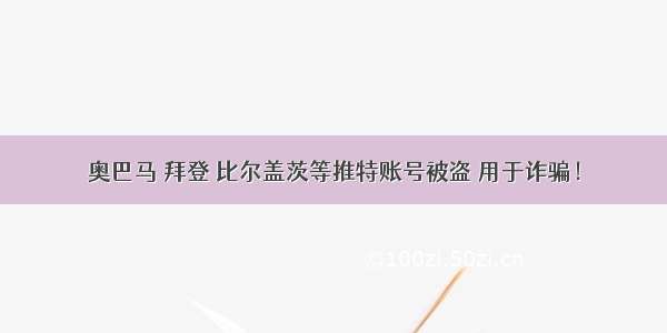 奥巴马 拜登 比尔盖茨等推特账号被盗 用于诈骗！