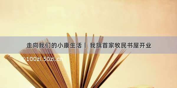 走向我们的小康生活丨 我旗首家牧民书屋开业