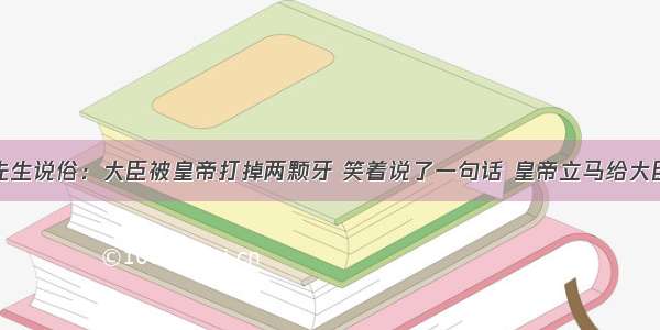 风水先生说俗：大臣被皇帝打掉两颗牙 笑着说了一句话 皇帝立马给大臣道歉