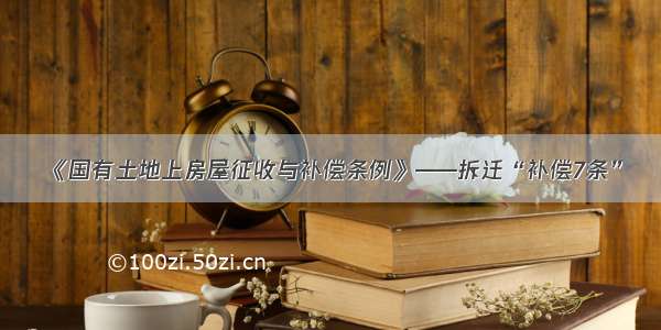 《国有土地上房屋征收与补偿条例》——拆迁“补偿7条”