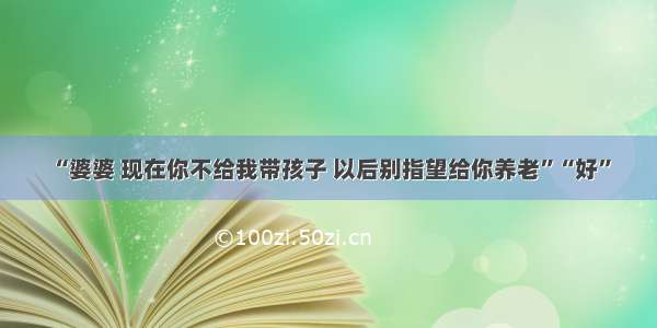 “婆婆 现在你不给我带孩子 以后别指望给你养老”“好”