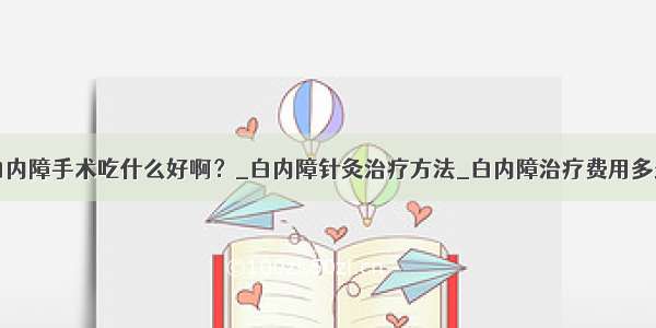 白内障手术吃什么好啊？_白内障针灸治疗方法_白内障治疗费用多少