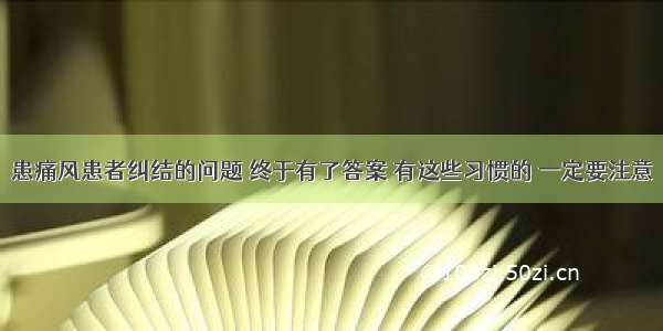 患痛风患者纠结的问题 终于有了答案 有这些习惯的 一定要注意