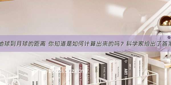 地球到月球的距离 你知道是如何计算出来的吗？科学家给出了答案