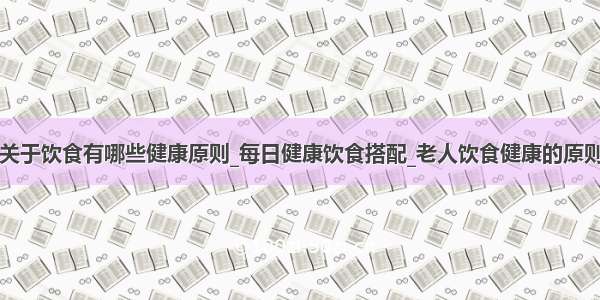 关于饮食有哪些健康原则_每日健康饮食搭配_老人饮食健康的原则