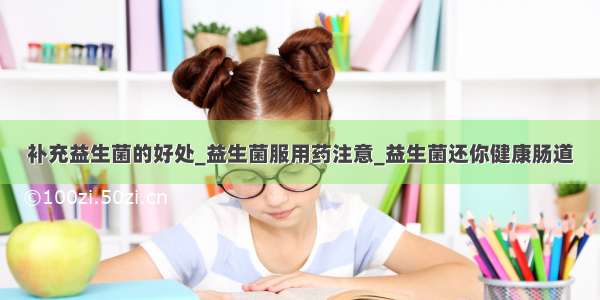 补充益生菌的好处_益生菌服用药注意_益生菌还你健康肠道