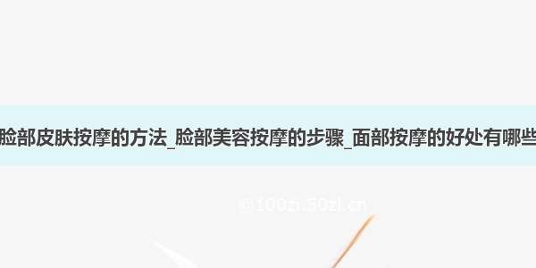 脸部皮肤按摩的方法_脸部美容按摩的步骤_面部按摩的好处有哪些