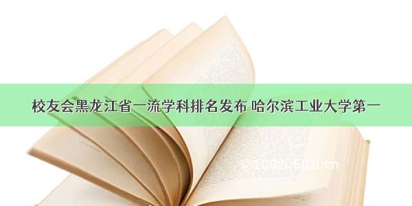 校友会黑龙江省一流学科排名发布 哈尔滨工业大学第一