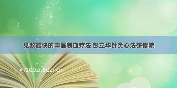 见效最快的中医刺血疗法 彭立华针灸心法研修院