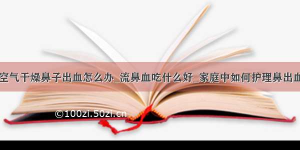 空气干燥鼻子出血怎么办_流鼻血吃什么好_家庭中如何护理鼻出血