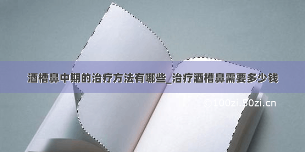 酒槽鼻中期的治疗方法有哪些_治疗酒槽鼻需要多少钱