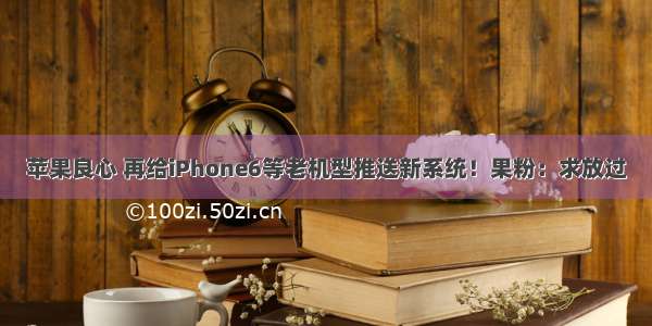 苹果良心 再给iPhone6等老机型推送新系统！果粉：求放过