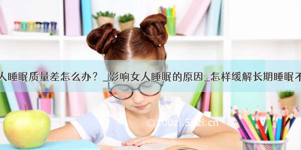 女人睡眠质量差怎么办？_影响女人睡眠的原因_怎样缓解长期睡眠不足