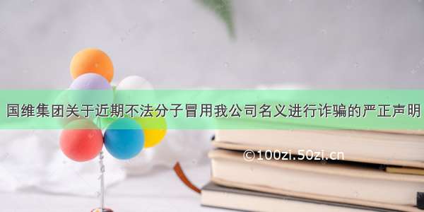 国维集团关于近期不法分子冒用我公司名义进行诈骗的严正声明