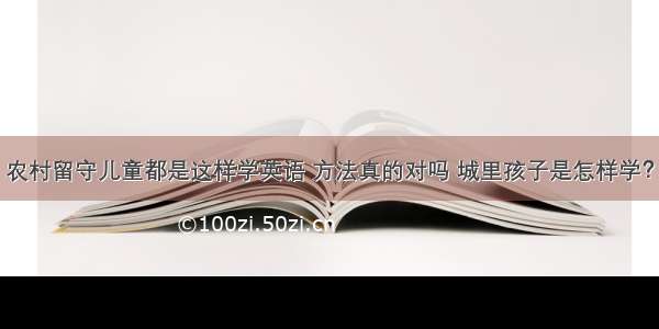 农村留守儿童都是这样学英语 方法真的对吗 城里孩子是怎样学？