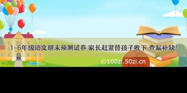 1~6年级语文期末预测试卷 家长赶紧替孩子收下 查漏补缺！