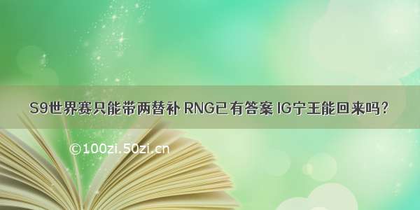 S9世界赛只能带两替补 RNG已有答案 IG宁王能回来吗？